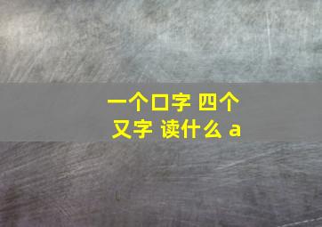 一个口字 四个又字 读什么 a